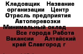 Кладовщик › Название организации ­ Центр › Отрасль предприятия ­ Автоперевозки › Минимальный оклад ­ 40 000 - Все города Работа » Вакансии   . Алтайский край,Славгород г.